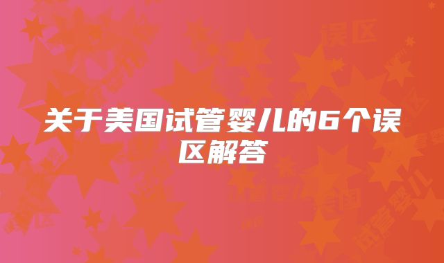 关于美国试管婴儿的6个误区解答