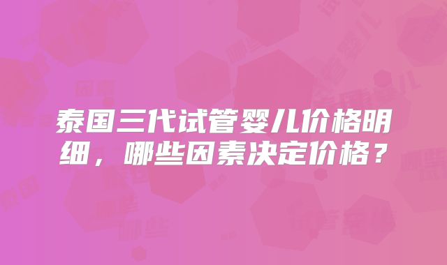 泰国三代试管婴儿价格明细,哪些因素决定价格?
