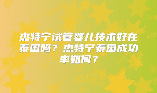 杰特宁试管婴儿技术好在泰国吗?杰特宁泰国成功率如何?