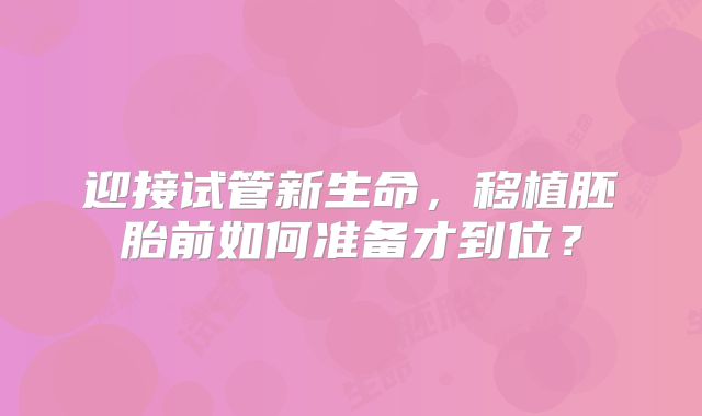 迎接试管新生命，移植胚胎前如何准备才到位？