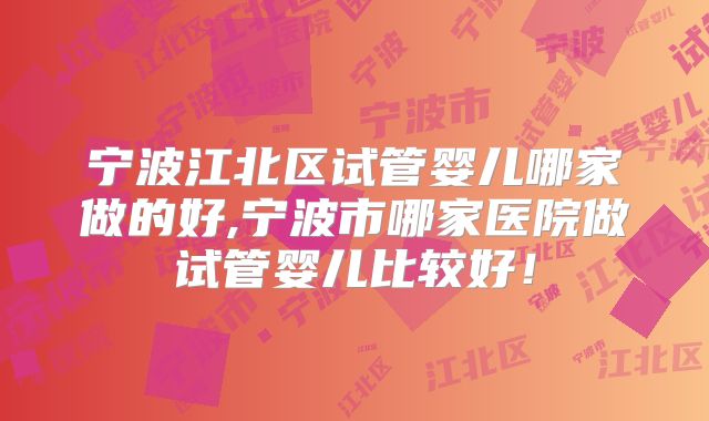 宁波江北区试管婴儿哪家做的好,宁波市哪家医院做试管婴儿比较好！