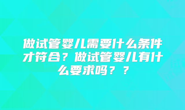 做试管婴儿需要什么条件才符合?做试管婴儿有什么要求吗??