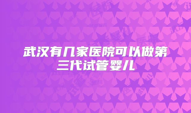 武汉有几家医院可以做第三代试管婴儿