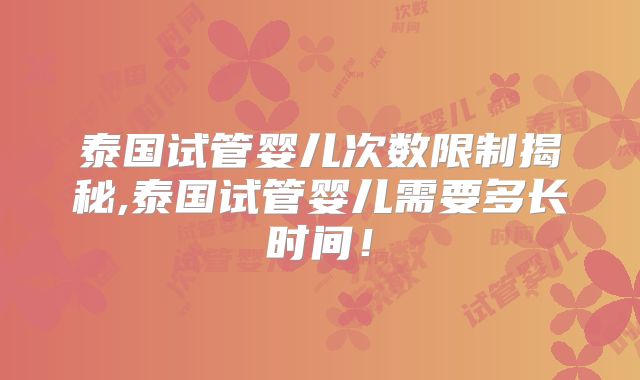 泰国试管婴儿次数限制揭秘,泰国试管婴儿需要多长时间!