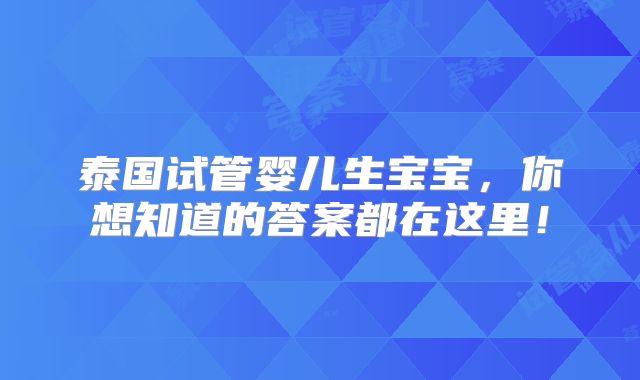 泰国试管婴儿生宝宝,你想知道的答案都在这里!