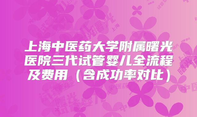上海中医药大学附属曙光医院三代试管婴儿全流程及费用(含成功率对比)