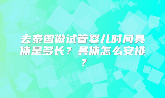 去泰国做试管婴儿时间具体是多长？具体怎么安排？