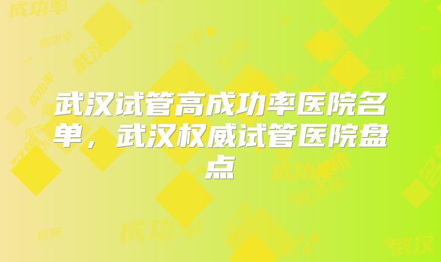 武汉试管高成功率医院名单，武汉权威试管医院盘点
