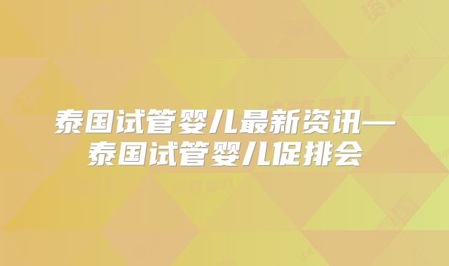 泰国试管婴儿最新资讯—泰国试管婴儿促排会