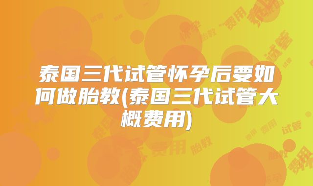 泰国三代试管怀孕后要如何做胎教(泰国三代试管大概费用)