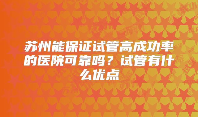 苏州能保证试管高成功率的医院可靠吗?试管有什么优点