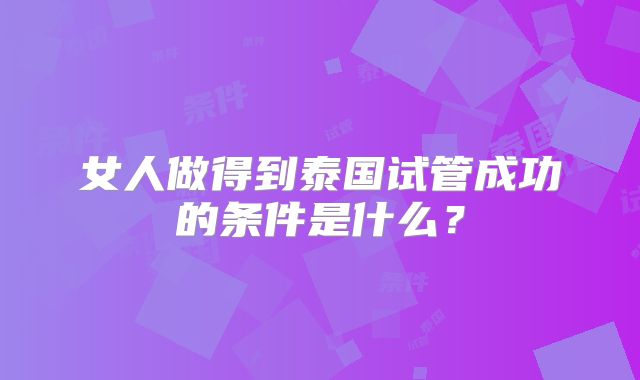 女人做得到泰国试管成功的条件是什么？