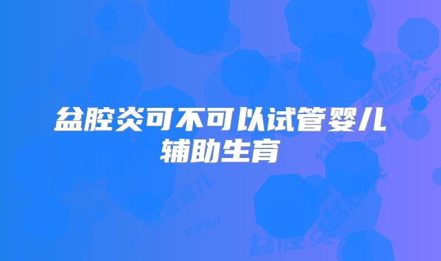 盆腔炎可不可以试管婴儿辅助生育