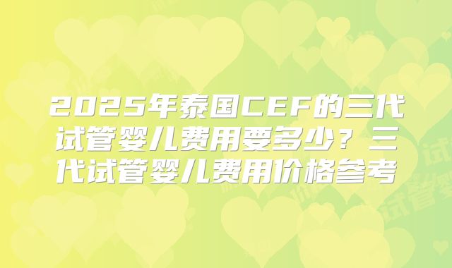 2025年泰国CEF的三代试管婴儿费用要多少?三代试管婴儿费用价格参考