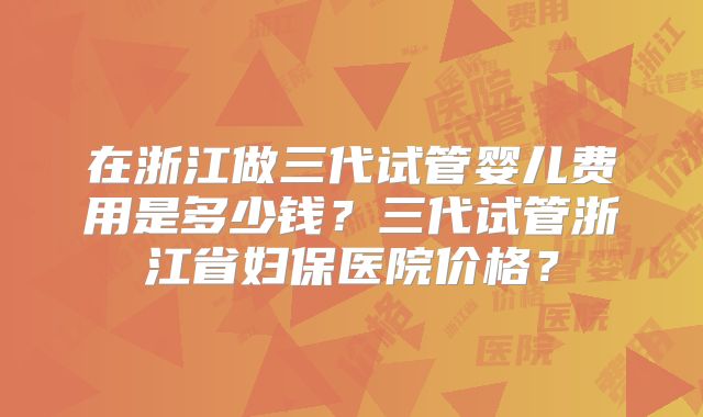 在浙江做三代试管婴儿费用是多少钱?三代试管浙江省妇保医院价格?