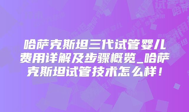 哈萨克斯坦三代试管婴儿费用详解及步骤概览_哈萨克斯坦试管技术怎么样!