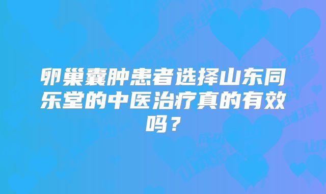 卵巢囊肿患者选择山东同乐堂的中医治疗真的有效吗?