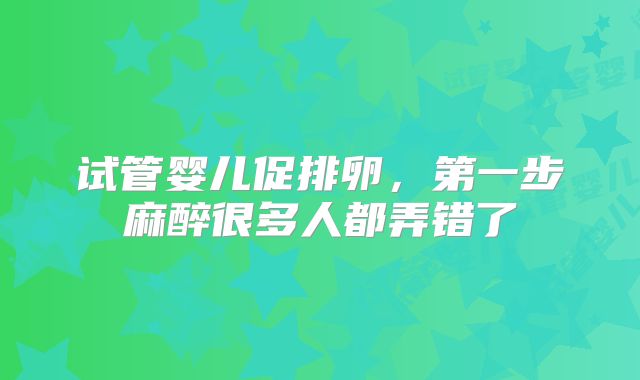 试管婴儿促排卵，第一步麻醉很多人都弄错了