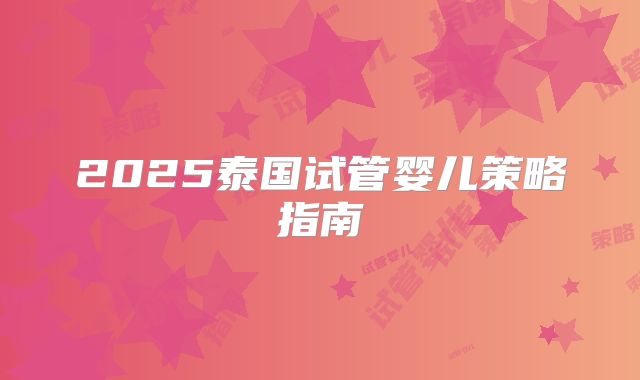 2025泰国试管婴儿策略指南