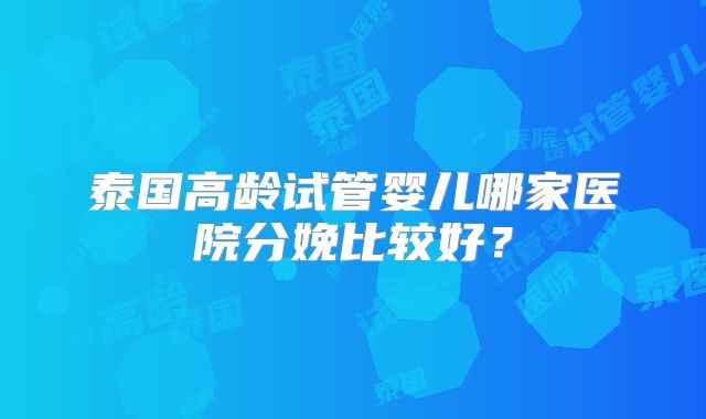 泰国高龄试管婴儿哪家医院分娩比较好？