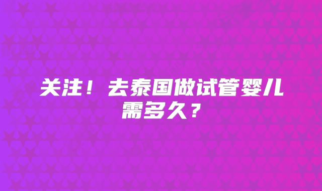 关注！去泰国做试管婴儿需多久？