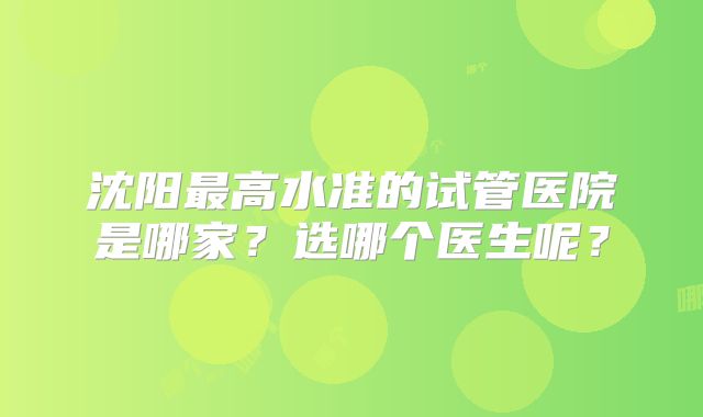 沈阳最高水准的试管医院是哪家?选哪个医生呢?