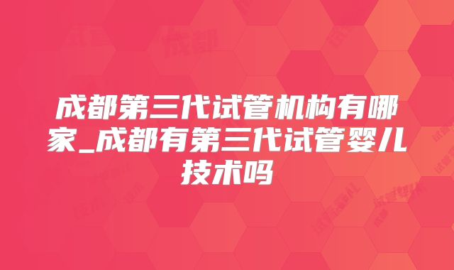 成都第三代试管机构有哪家_成都有第三代试管婴儿技术吗