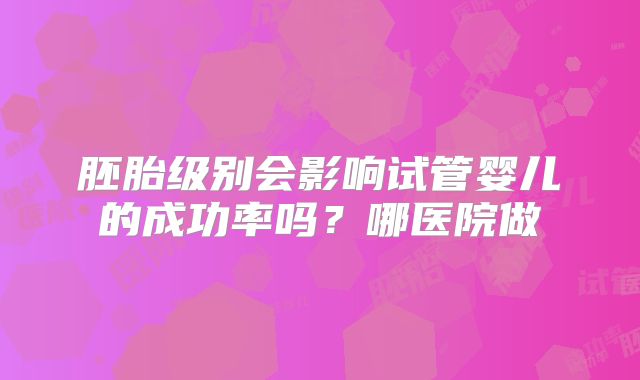 胚胎级别会影响试管婴儿的成功率吗?哪医院做