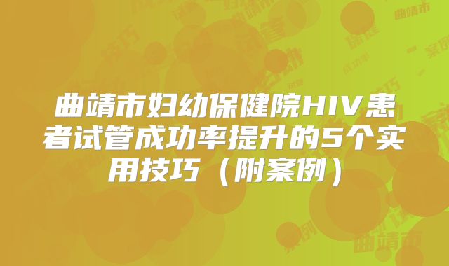 曲靖市妇幼保健院HIV患者试管成功率提升的5个实用技巧(附案例)