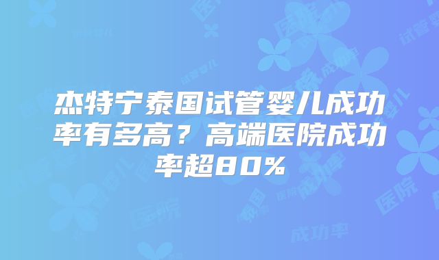 杰特宁泰国试管婴儿成功率有多高？高端医院成功率超80%