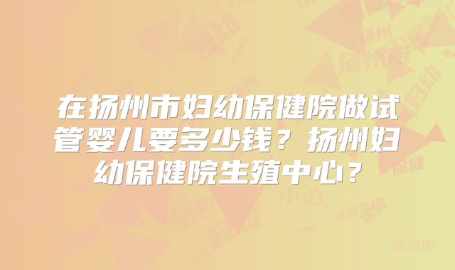 在扬州市妇幼保健院做试管婴儿要多少钱？扬州妇幼保健院生殖中心？