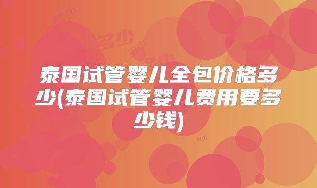 泰国试管婴儿全包价格多少(泰国试管婴儿费用要多少钱)