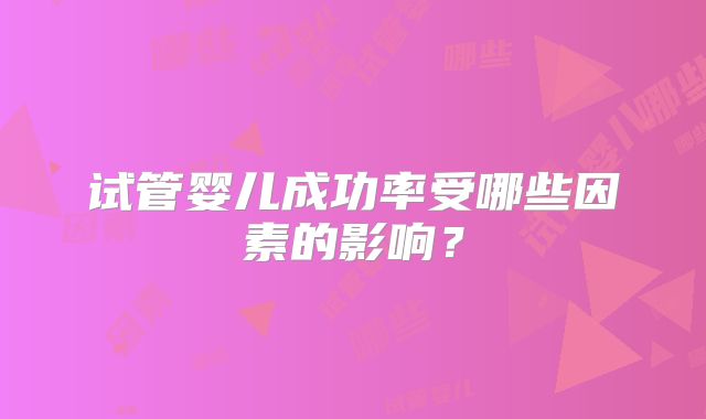 试管婴儿成功率受哪些因素的影响?