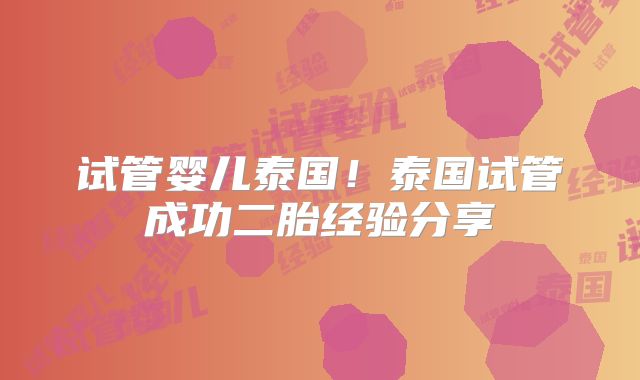 试管婴儿泰国!泰国试管成功二胎经验分享