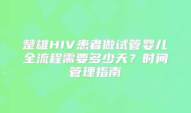 楚雄HIV患者做试管婴儿全流程需要多少天？时间管理指南