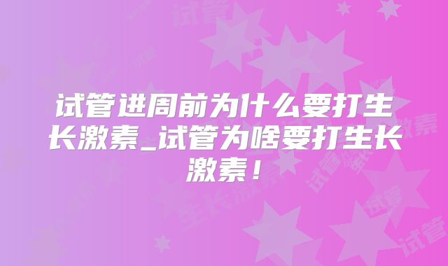 试管进周前为什么要打生长激素_试管为啥要打生长激素!