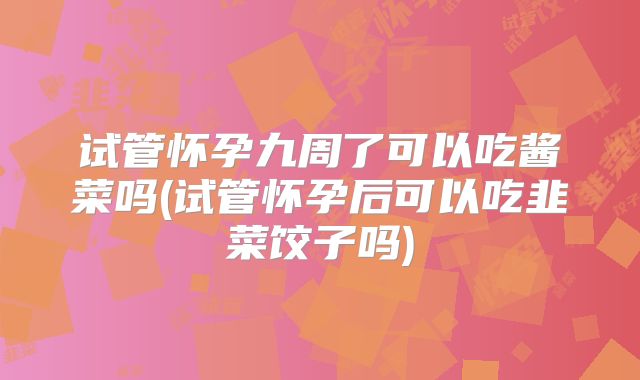 试管怀孕九周了可以吃酱菜吗(试管怀孕后可以吃韭菜饺子吗)