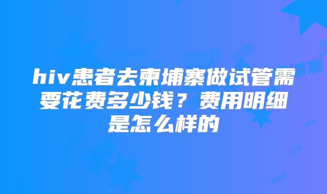hiv患者去柬埔寨做试管需要花费多少钱?费用明细是怎么样的