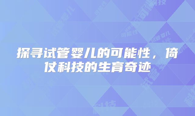 探寻试管婴儿的可能性，倚仗科技的生育奇迹
