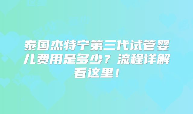 泰国杰特宁第三代试管婴儿费用是多少?流程详解看这里!
