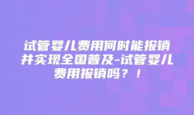 试管婴儿费用何时能报销并实现全国普及-试管婴儿费用报销吗？！