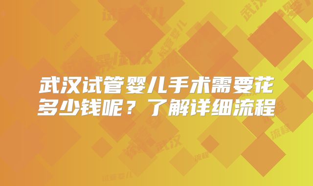 武汉试管婴儿手术需要花多少钱呢？了解详细流程