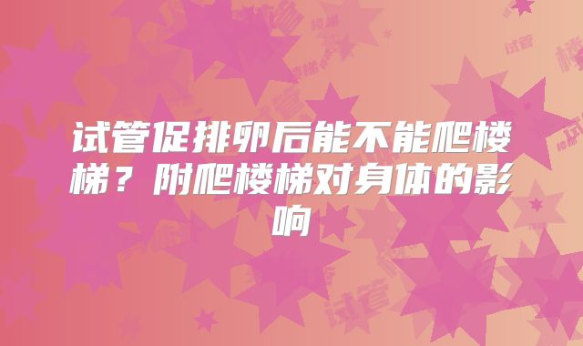 试管促排卵后能不能爬楼梯?附爬楼梯对身体的影响
