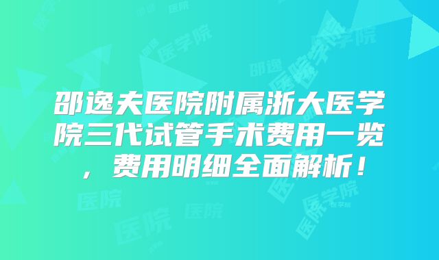 邵逸夫医院附属浙大医学院三代试管手术费用一览,费用明细全面解析!
