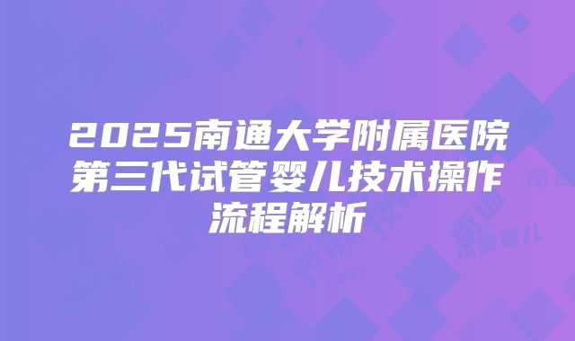 2025南通大学附属医院第三代试管婴儿技术操作流程解析