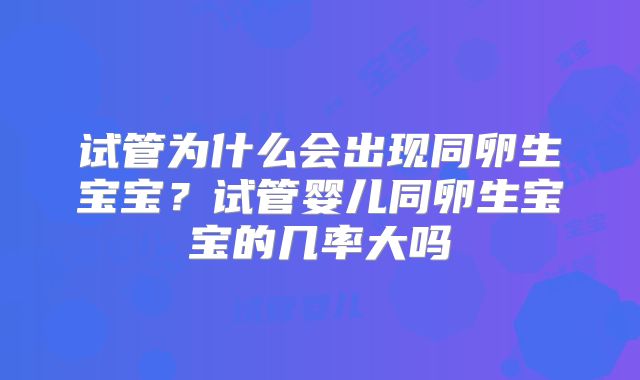 试管为什么会出现同卵生宝宝?试管婴儿同卵生宝宝的几率大吗