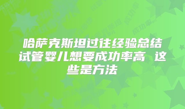 哈萨克斯坦过往经验总结试管婴儿想要成功率高 这些是方法