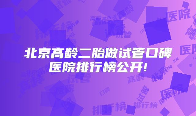 北京高龄二胎做试管口碑医院排行榜公开!