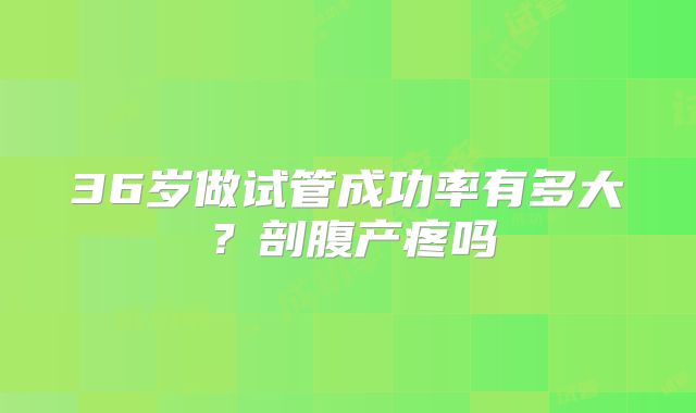 36岁做试管成功率有多大？剖腹产疼吗