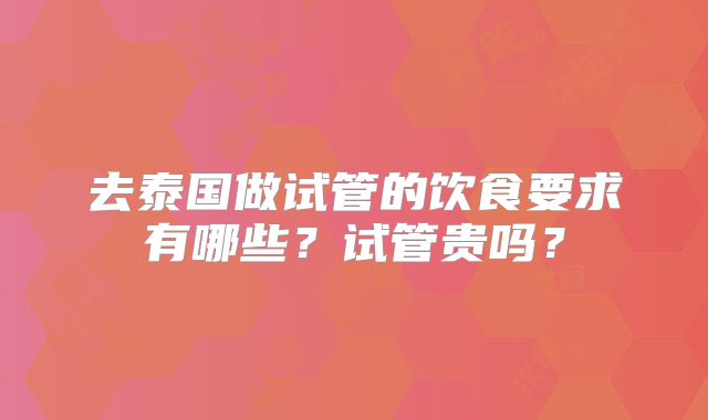 去泰国做试管的饮食要求有哪些？试管贵吗？